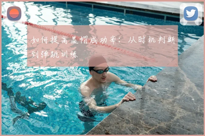 如何提高盖帽成功率：从时机判断到弹跳训练