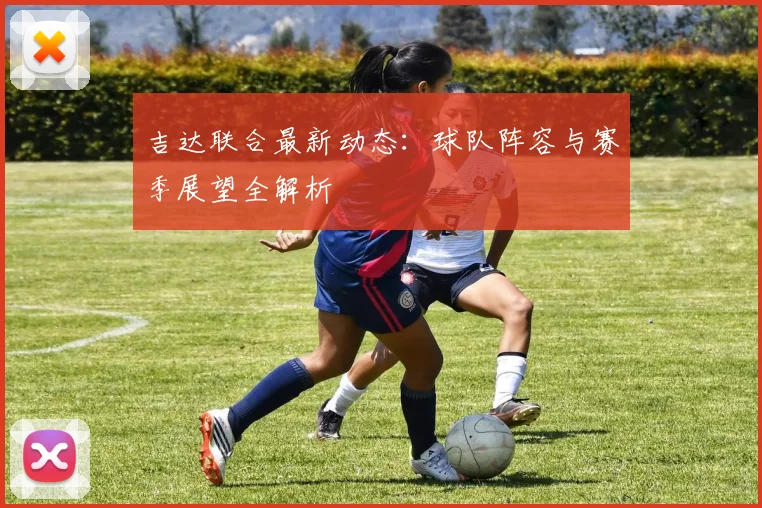 吉达联合最新动态：球队阵容与赛季展望全解析
