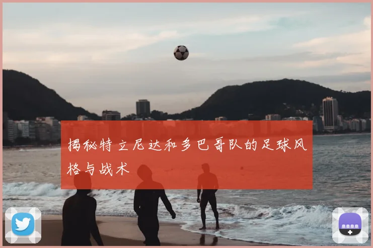 揭秘特立尼达和多巴哥队的足球风格与战术