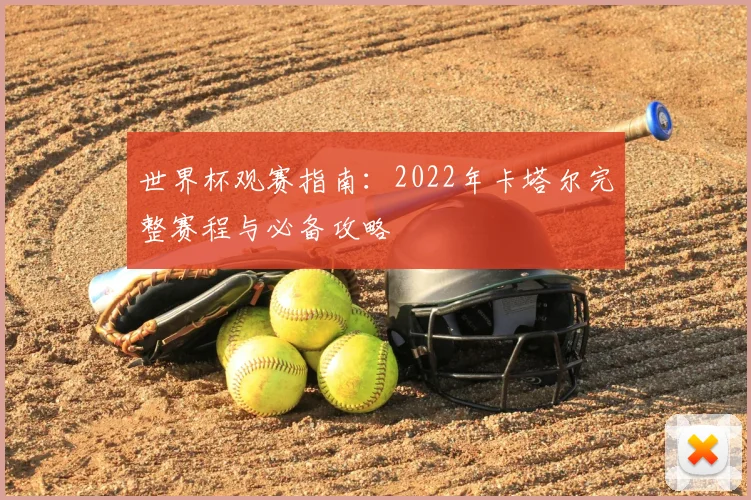 世界杯观赛指南：2022年卡塔尔完整赛程与必备攻略