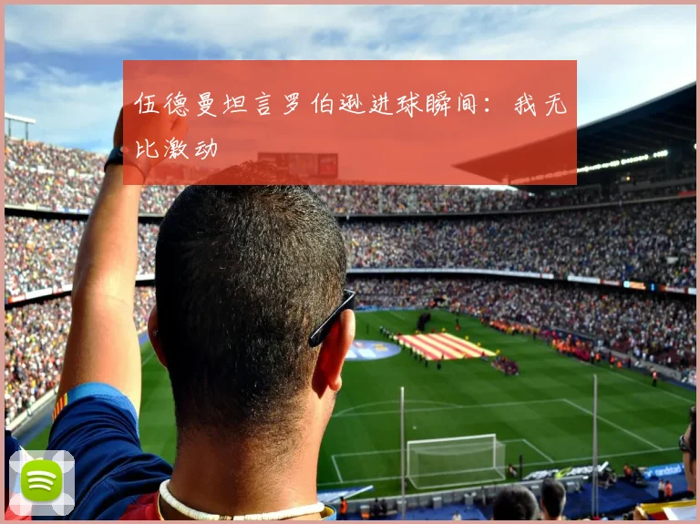 伍德曼坦言罗伯逊进球瞬间：我无比激动