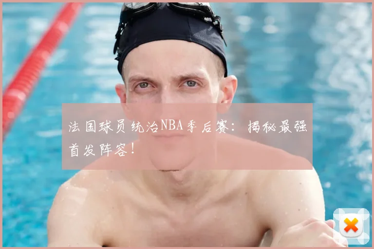 法国球员统治NBA季后赛：揭秘最强首发阵容！