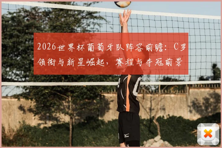 2026世界杯葡萄牙队阵容前瞻：C罗领衔与新星崛起，赛程与夺冠前景深度解析