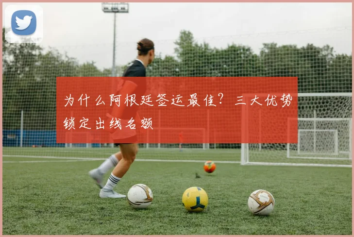 为什么阿根廷签运最佳？三大优势锁定出线名额