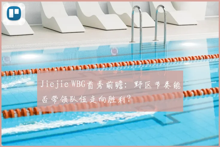Jiejie WBG首秀前瞻：野区节奏能否带领队伍走向胜利？