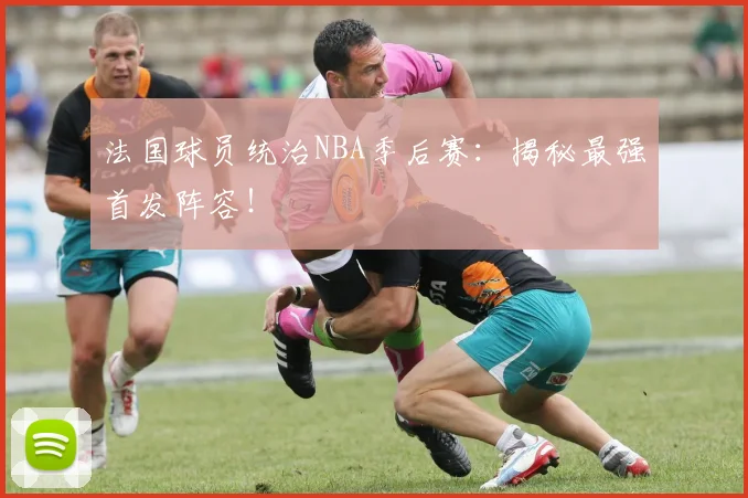 法国球员统治NBA季后赛：揭秘最强首发阵容！