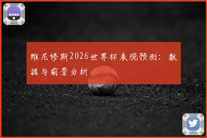 维尼修斯2026世界杯表现预测：数据与前景分析