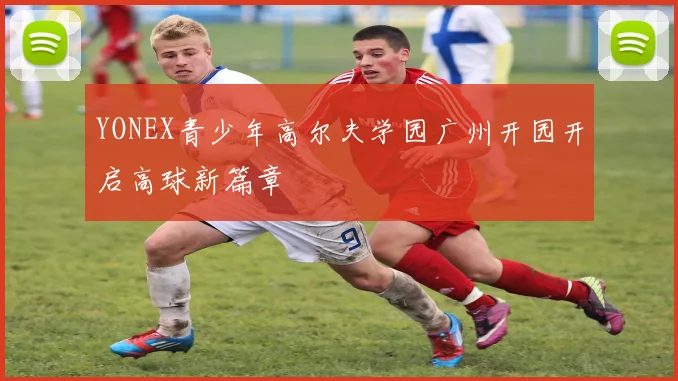 YONEX青少年高尔夫学园广州开园开启高球新篇章