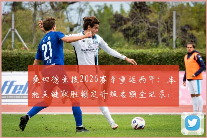 桑坦德竞技2026赛季重返西甲：本轮关键取胜锁定升级名额全记录，回顾15年曲折历程