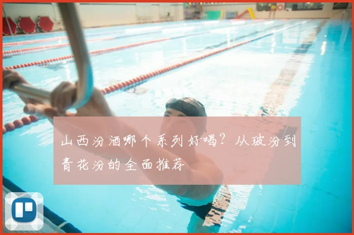 山西汾酒哪个系列好喝？从玻汾到青花汾的全面推荐