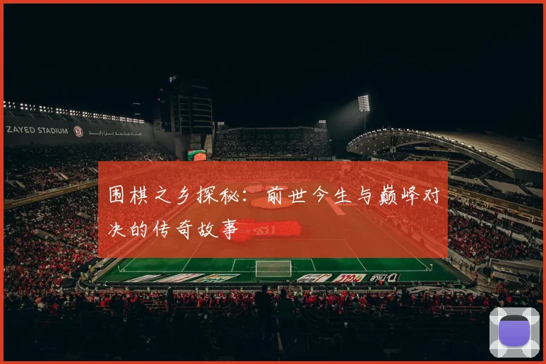 围棋之乡探秘：前世今生与巅峰对决的传奇故事
