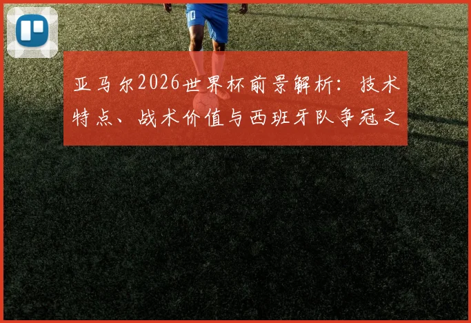 亚马尔2026世界杯前景解析：技术特点、战术价值与西班牙队争冠之路