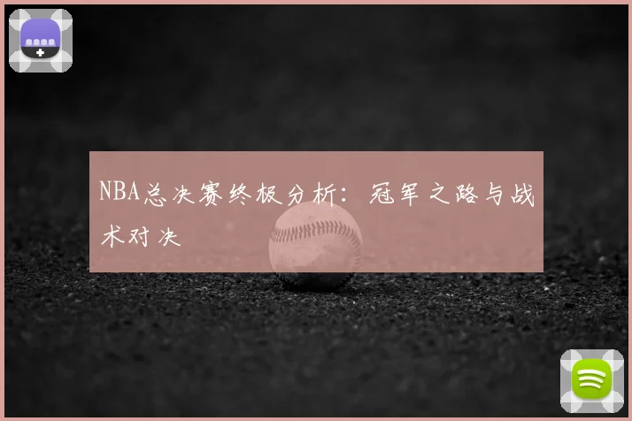NBA总决赛终极分析：冠军之路与战术对决