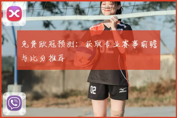 免费欧冠预测：获取专业赛事前瞻与比分推荐