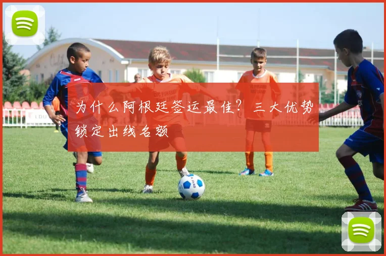 为什么阿根廷签运最佳？三大优势锁定出线名额