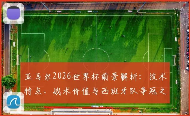 亚马尔2026世界杯前景解析：技术特点、战术价值与西班牙队争冠之路