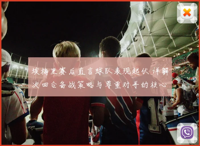 埃梅里赛后直言球队表现起伏 详解次回合备战策略与尊重对手的核心作用