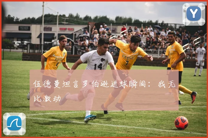 伍德曼坦言罗伯逊进球瞬间：我无比激动
