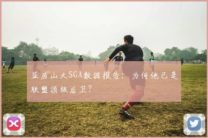 亚历山大SGA数据报告：为何他已是联盟顶级后卫？
