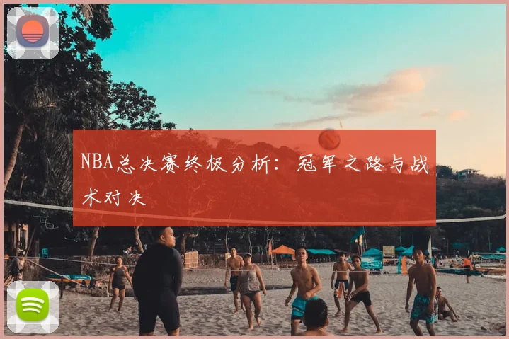 NBA总决赛终极分析：冠军之路与战术对决