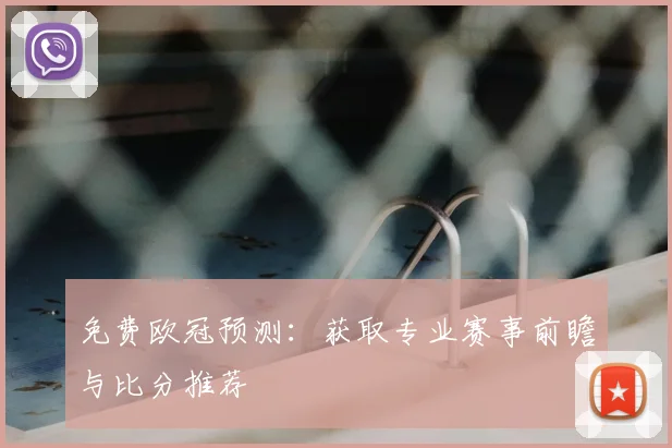 免费欧冠预测：获取专业赛事前瞻与比分推荐