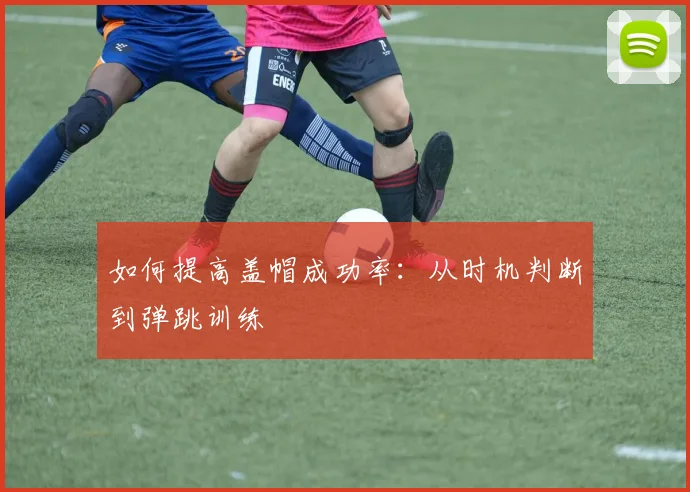 如何提高盖帽成功率：从时机判断到弹跳训练