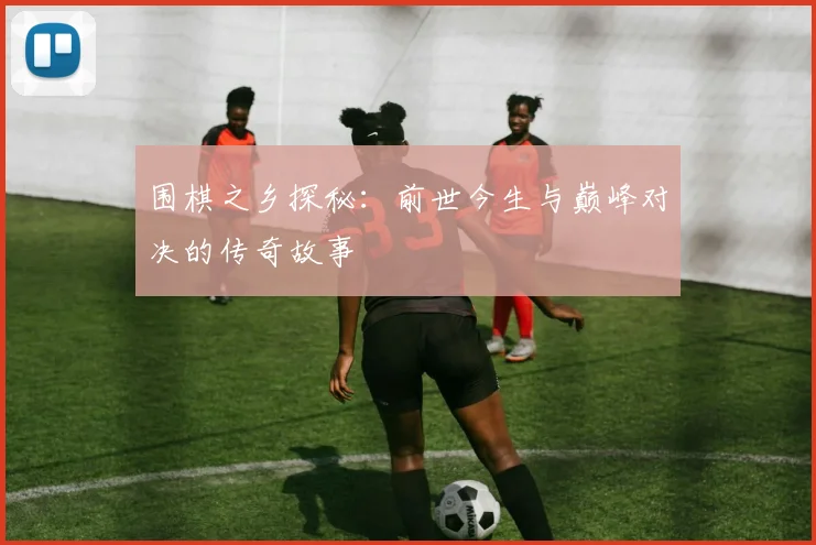 围棋之乡探秘：前世今生与巅峰对决的传奇故事