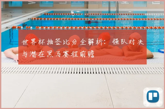 世界杯抽签比分全解析：强队对决与潜在黑马赛程前瞻