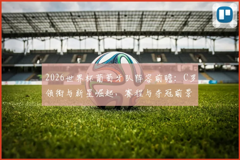 2026世界杯葡萄牙队阵容前瞻：C罗领衔与新星崛起，赛程与夺冠前景深度解析