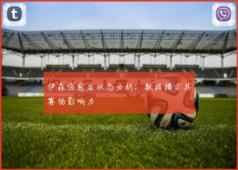 伊森伤愈后状态分析：数据揭示其赛场影响力